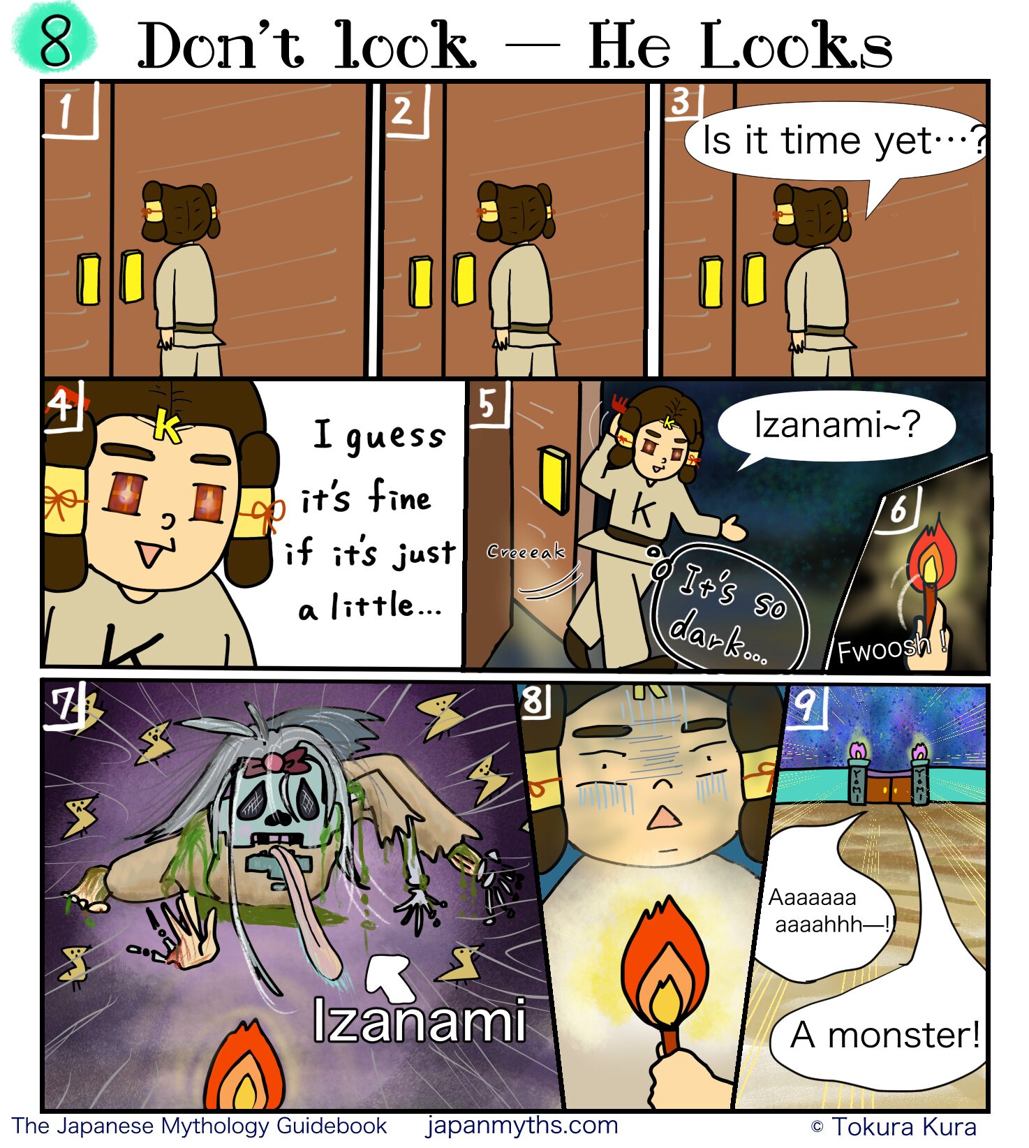 Comic scene from “The Japanese Mythology Guidebook.”
Title: “Don’t look — He Looks.”
Izanaki stands outside a closed door in the underworld, waiting nervously.
He presses his hands together and wonders, “Is it time yet…?”
Growing impatient, his eyes sparkle with curiosity and he decides, “I guess it’s fine if it’s just a little…”
He slowly opens the door and steps into darkness, calling softly,
“Izanami~?”
He lights a torch, illuminating the pitch-black room.
Suddenly, Izanami appears in her decayed, corpse-like form—pale skin, tangled hair, limbs crawling forward, worms and rot covering her body.
Izanaki freezes in shock, then flees the chamber screaming, “A monster!!”
He runs down a long hallway toward the exit, clutching the torch in fear.
Caption at bottom: “The Japanese Mythology Guidebook – japanmyths.com – © Tokura Kura.”